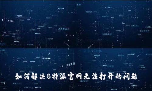 如何解决B特派官网无法打开的问题