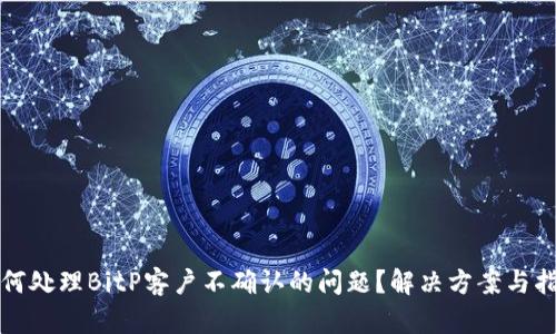 如何处理BitP客户不确认的问题？解决方案与指导