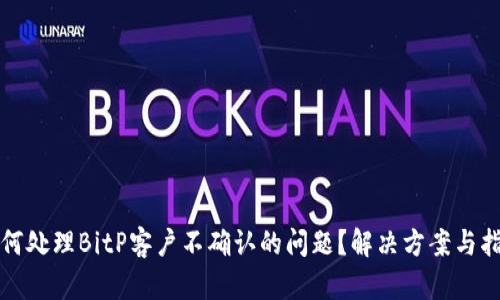 如何处理BitP客户不确认的问题？解决方案与指导