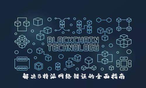 解决B特派网络错误的全面指南