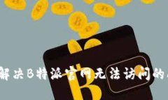 如何解决B特派官网无法访问的问题？