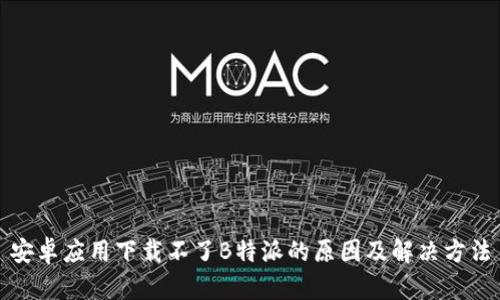 安卓应用下载不了B特派的原因及解决方法