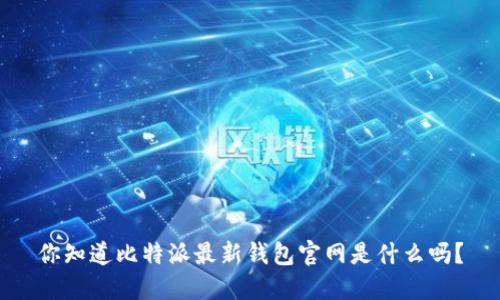 你知道比特派最新钱包官网是什么吗？