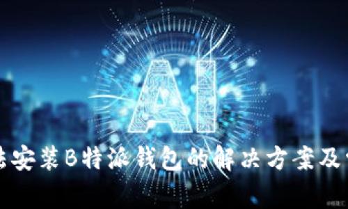 华为手机无法安装B特派钱包的解决方案及常见问题解答