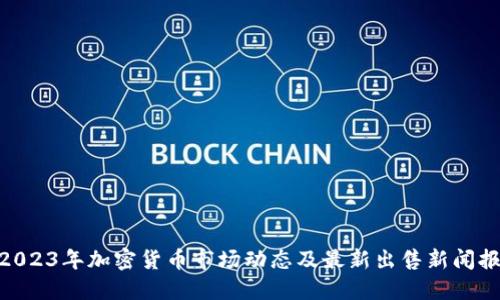 : 2023年加密货币市场动态及最新出售新闻报道