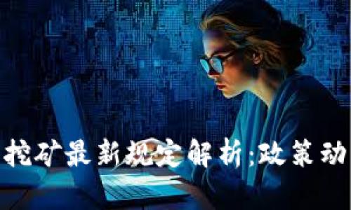 加密货币挖矿最新规定解析：政策动态与影响